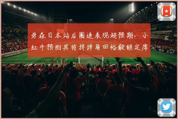 劳森日本站后圈速表现超预期，小红牛预测其将挤掉角田裕毅锁定席位