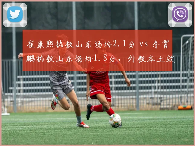 崔康熙执教山东场均2.1分 vs 李霄鹏执教山东场均1.8分，外教本土效能对比