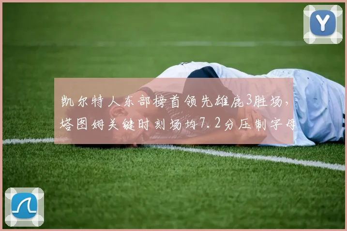 凯尔特人东部榜首领先雄鹿3胜场，塔图姆关键时刻场均7.2分压制字母哥