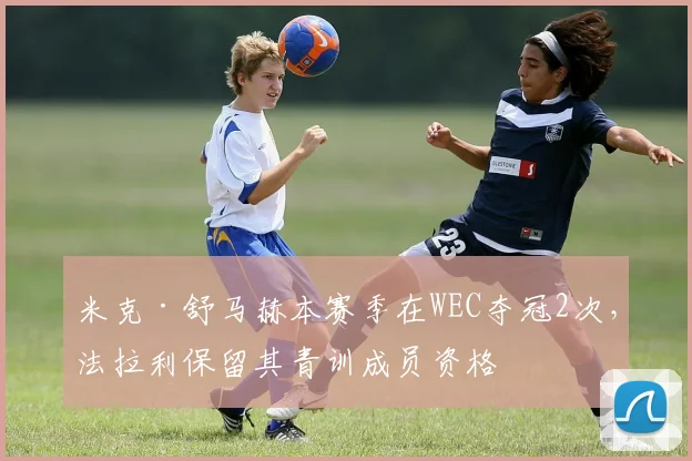 米克·舒马赫本赛季在WEC夺冠2次，法拉利保留其青训成员资格