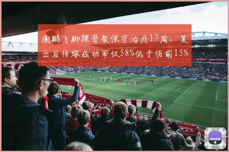 谢鹏飞脚踝骨裂保守治疗17周，复出后传球成功率仅58%低于伤前15%
