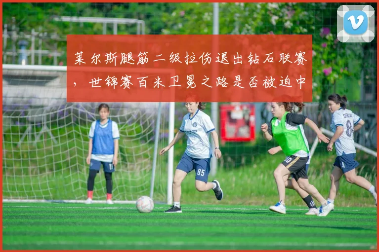 莱尔斯腿筋二级拉伤退出钻石联赛，世锦赛百米卫冕之路是否被迫中断？