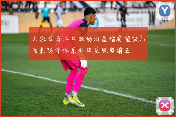 文班亚马二年级场均盖帽有望破3，马刺防守体系升级至联盟前五