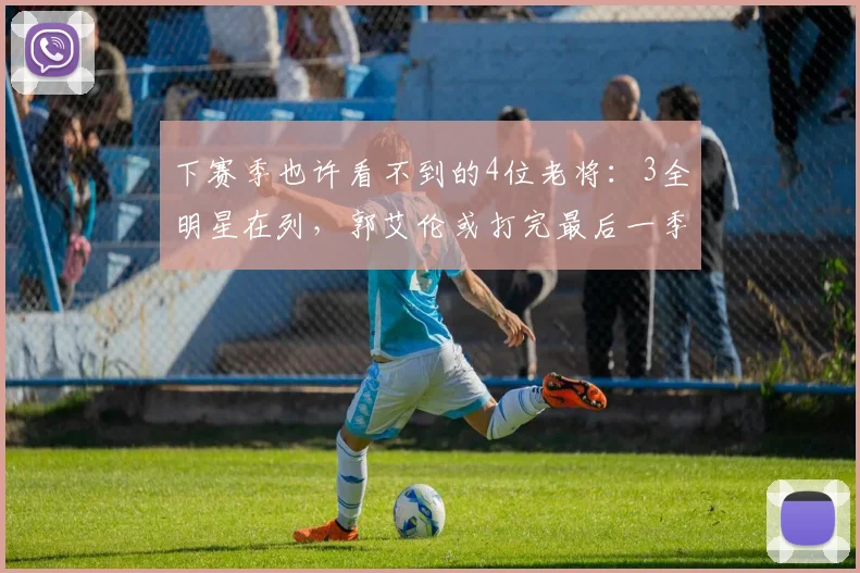 下赛季也许看不到的4位老将：3全明星在列，郭艾伦或打完最后一季