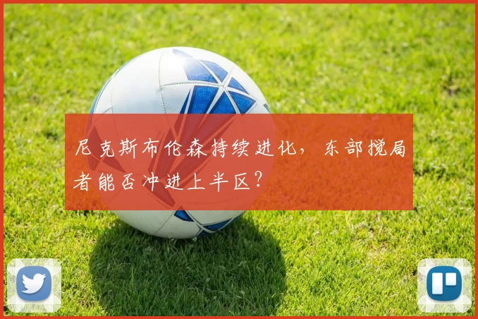尼克斯布伦森持续进化，东部搅局者能否冲进上半区？