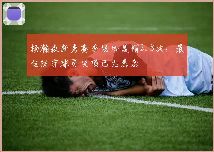 杨瀚森新秀赛季场均盖帽2.8次，最佳防守球员奖项已无悬念